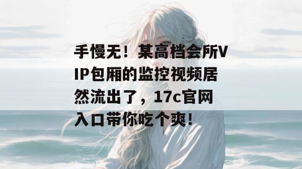 手慢无!某高档会所VIP包厢的监控视频居然流出了,17c官网入口带你吃个爽!