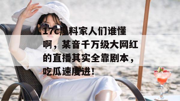 17c黑料家人们谁懂啊，某音千万级大网红的直播其实全靠剧本，吃瓜速度进！
