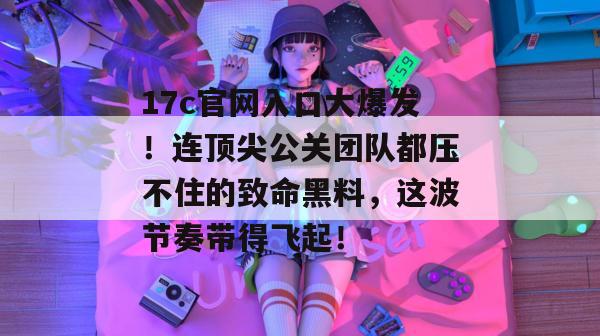 17c官网入口大爆发！连顶尖公关团队都压不住的致命黑料，这波节奏带得飞起！