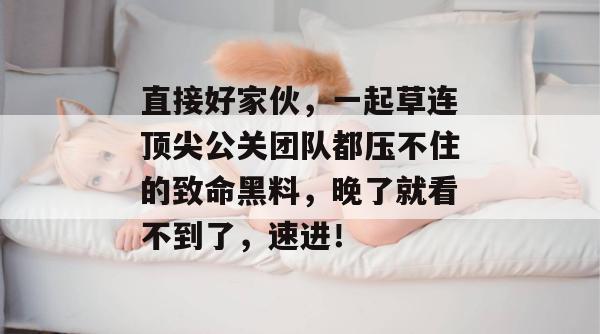 直接好家伙，一起草连顶尖公关团队都压不住的致命黑料，晚了就看不到了，速进！
