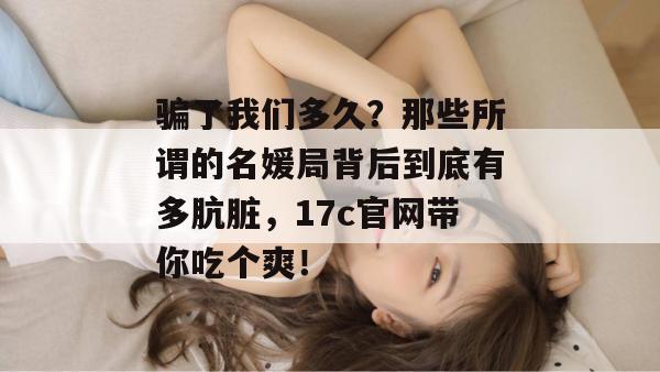 骗了我们多久?那些所谓的名媛局背后到底有多肮脏,17c官网带你吃个爽!
