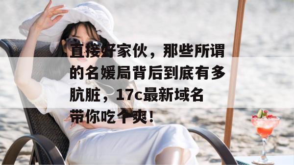 直接好家伙,那些所谓的名媛局背后到底有多肮脏,17c最新域名带你吃个爽!