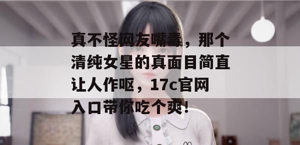 真不怪网友嘴毒,那个清纯女星的真面目简直让人作呕,17c官网入口带你吃个爽!