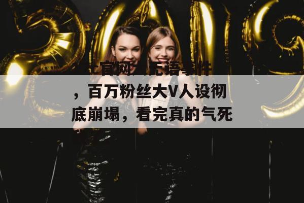 17c官网大无语事件,百万粉丝大V人设彻底崩塌,看完真的气死我了。