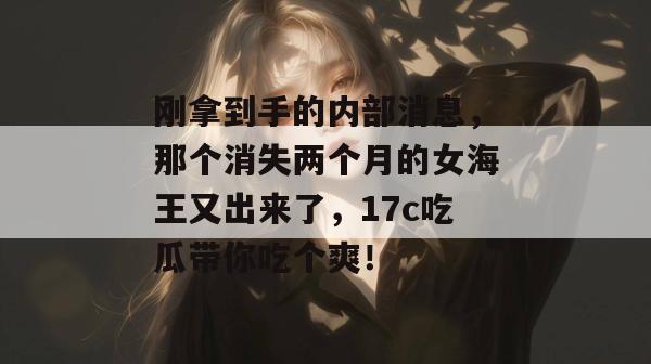 刚拿到手的内部消息,那个消失两个月的女海王又出来了,17c吃瓜带你吃个爽!
