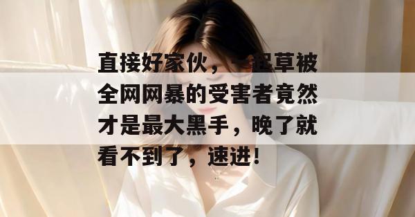 直接好家伙,一起草被全网网暴的受害者竟然才是最大黑手,晚了就看不到了,速进!