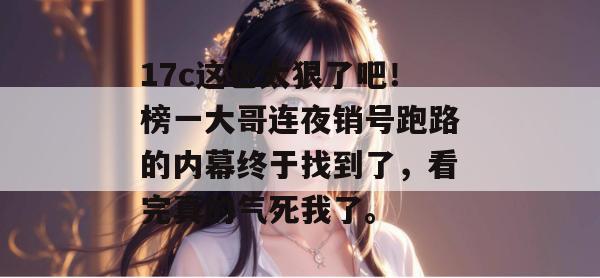 17c这也太狠了吧！榜一大哥连夜销号跑路的内幕终于找到了，看完真的气死我了。