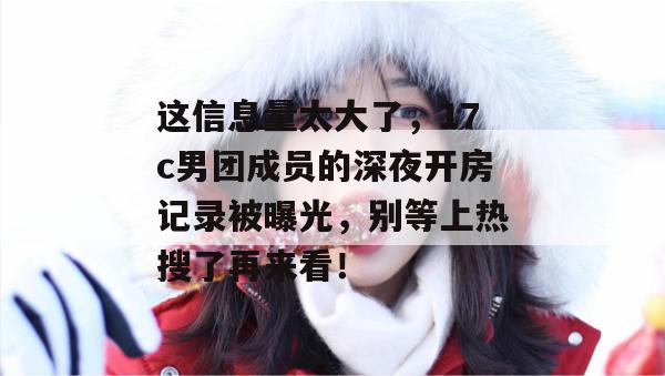 这信息量太大了，17c男团成员的深夜开房记录被曝光，别等上热搜了再来看！
