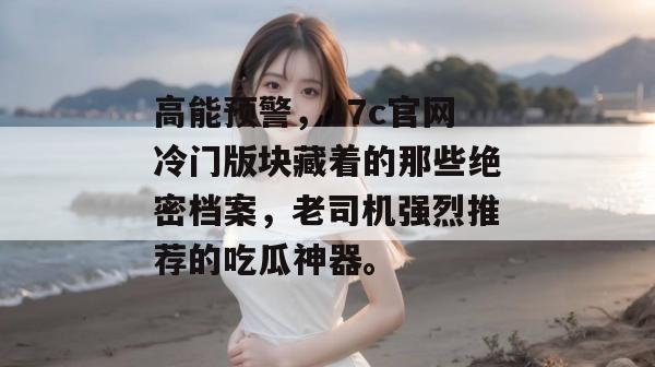高能预警，17c官网冷门版块藏着的那些绝密档案，老司机强烈推荐的吃瓜神器。