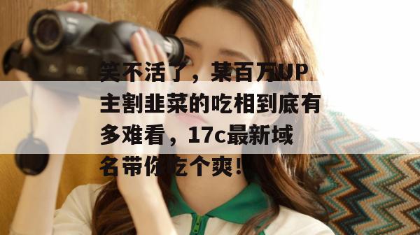 笑不活了，某百万UP主割韭菜的吃相到底有多难看，17c最新域名带你吃个爽！