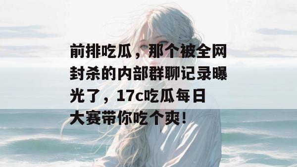 前排吃瓜，那个被全网封杀的内部群聊记录曝光了，17c吃瓜每日大赛带你吃个爽！