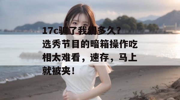 17c骗了我们多久？选秀节目的暗箱操作吃相太难看，速存，马上就被夹！