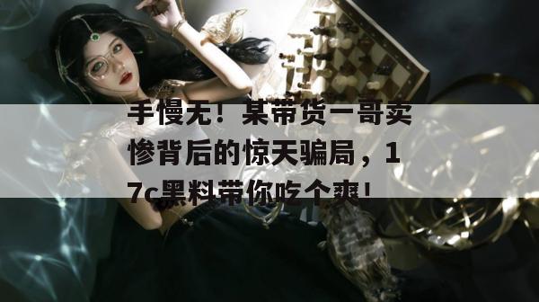 手慢无！某带货一哥卖惨背后的惊天骗局，17c黑料带你吃个爽！